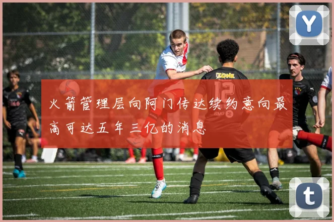火箭管理层向阿门传达续约意向最高可达五年三亿的消息