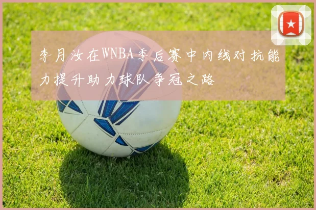 李月汝在WNBA季后赛中内线对抗能力提升助力球队争冠之路
