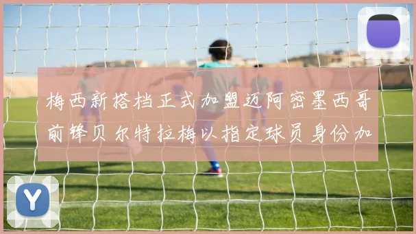 梅西新搭档正式加盟迈阿密墨西哥前锋贝尔特拉梅以指定球员身份加盟