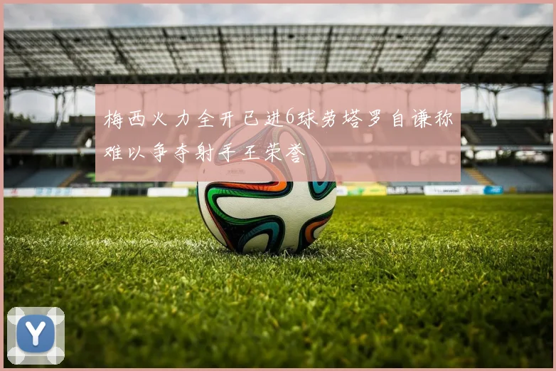梅西火力全开已进6球劳塔罗自谦称难以争夺射手王荣誉