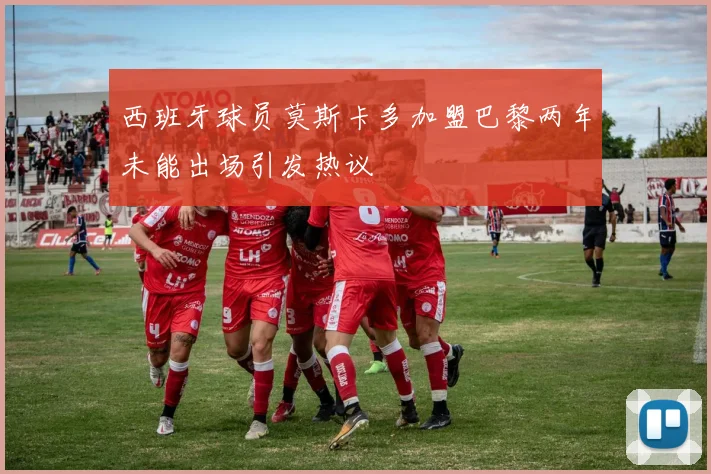 西班牙球员莫斯卡多加盟巴黎两年未能出场引发热议