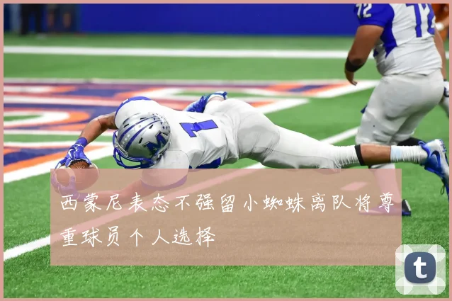 西蒙尼表态不强留小蜘蛛离队将尊重球员个人选择