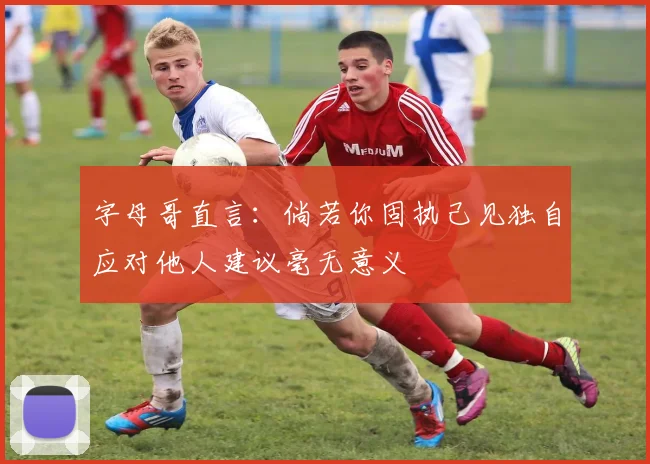字母哥直言：倘若你固执己见独自应对他人建议毫无意义