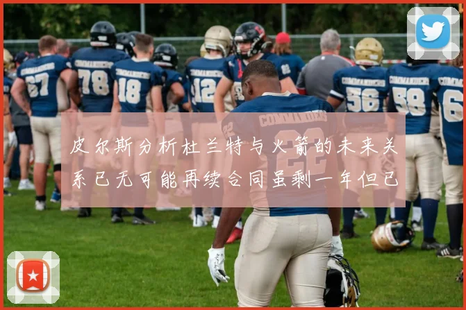皮尔斯分析杜兰特与火箭的未来关系已无可能再续合同虽剩一年但已破裂