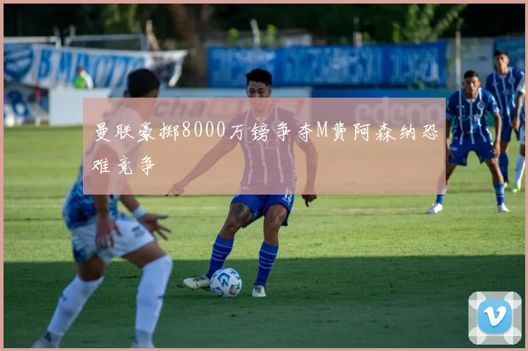 曼联豪掷8000万镑争夺M费阿森纳恐难竞争
