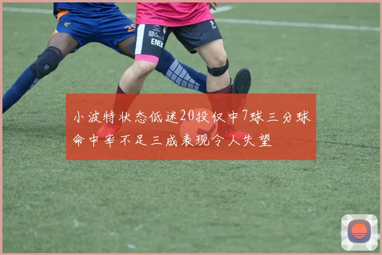 小波特状态低迷20投仅中7球三分球命中率不足三成表现令人失望