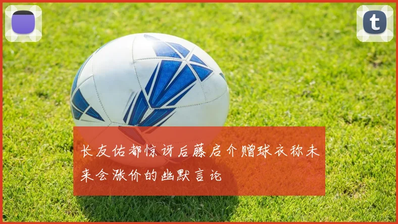 长友佑都惊讶后藤启介赠球衣称未来会涨价的幽默言论