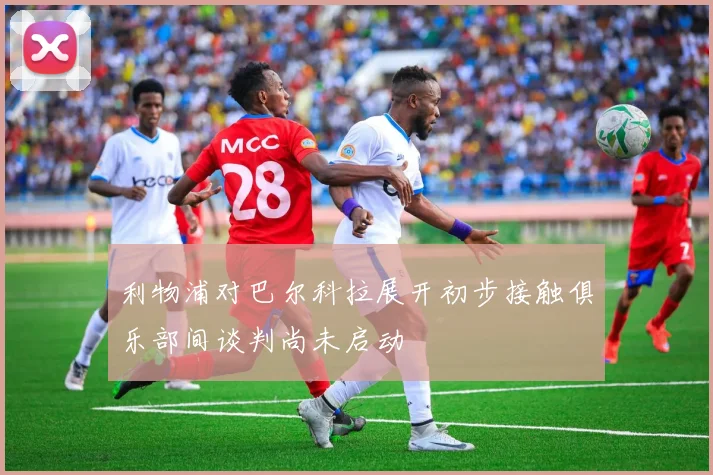 利物浦对巴尔科拉展开初步接触俱乐部间谈判尚未启动