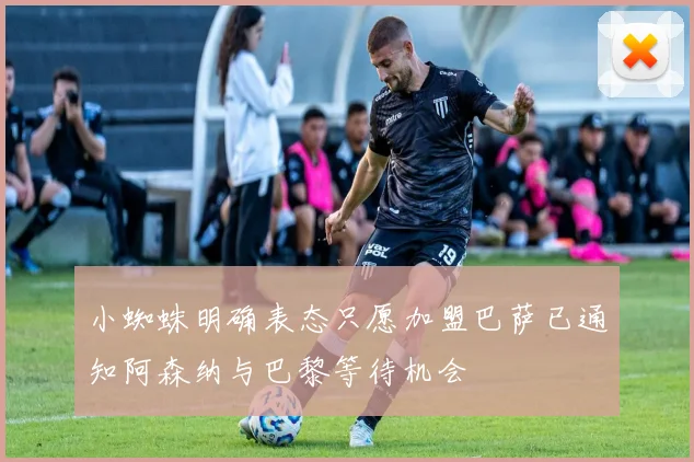 小蜘蛛明确表态只愿加盟巴萨已通知阿森纳与巴黎等待机会