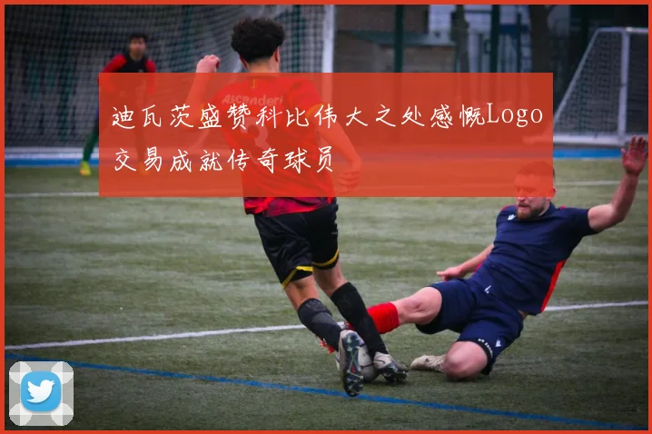迪瓦茨盛赞科比伟大之处感慨Logo交易成就传奇球员