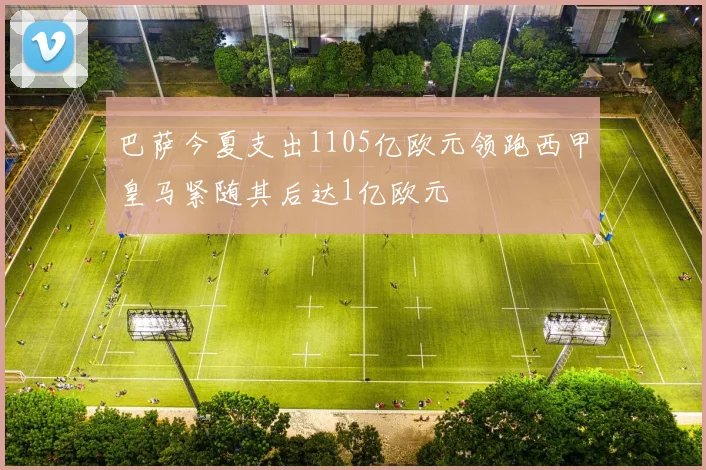 巴萨今夏支出1105亿欧元领跑西甲皇马紧随其后达1亿欧元