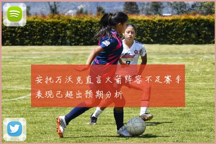 安托万沃克直言火箭阵容不足赛季表现已超出预期分析
