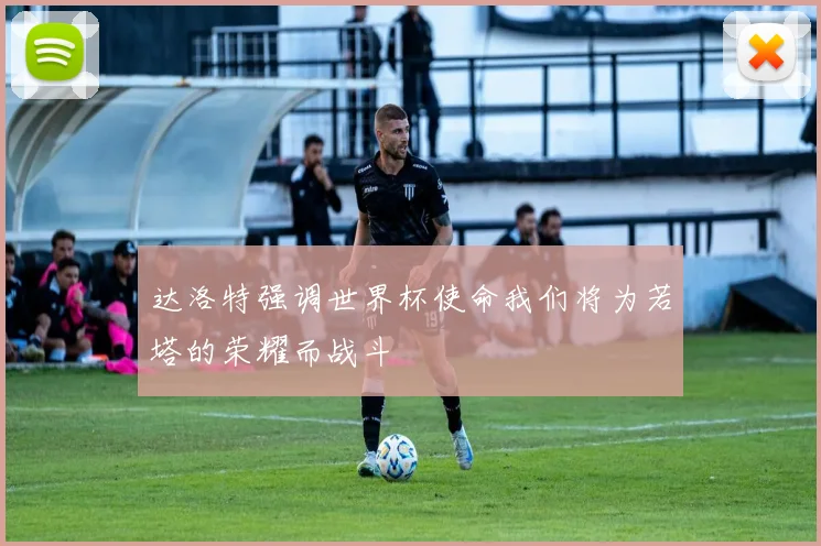 达洛特强调世界杯使命我们将为若塔的荣耀而战斗