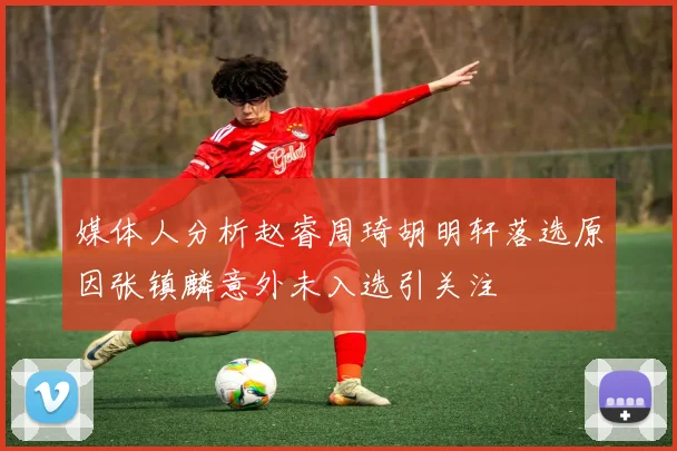 媒体人分析赵睿周琦胡明轩落选原因张镇麟意外未入选引关注