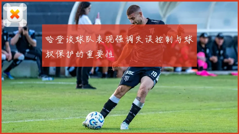 哈登谈球队表现强调失误控制与球权保护的重要性