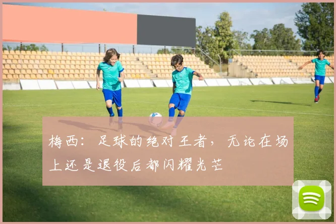 梅西：足球的绝对王者，无论在场上还是退役后都闪耀光芒