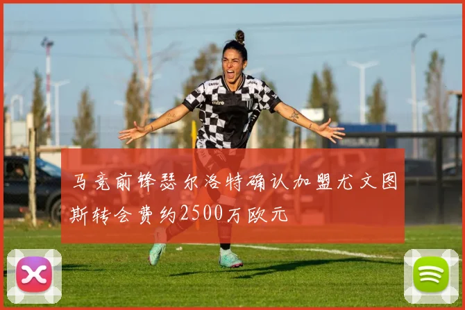 马竞前锋瑟尔洛特确认加盟尤文图斯转会费约2500万欧元