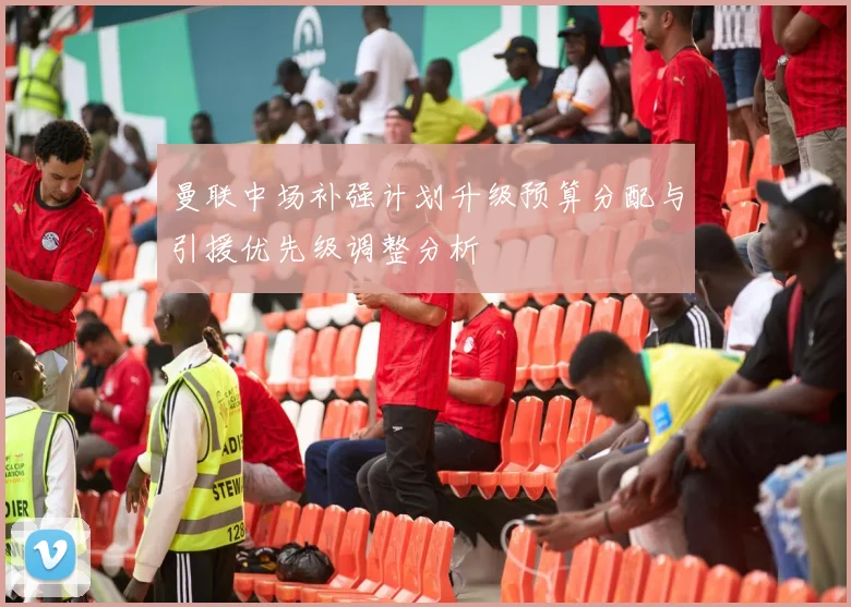 曼联中场补强计划升级预算分配与引援优先级调整分析
