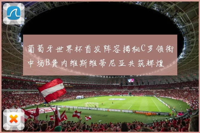 葡萄牙世界杯首发阵容揭秘C罗领衔中场B费内维斯维蒂尼亚共筑辉煌