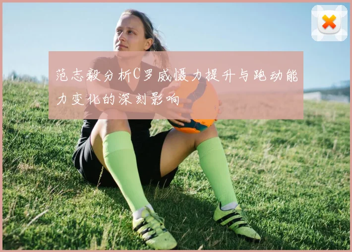 范志毅分析C罗威慑力提升与跑动能力变化的深刻影响