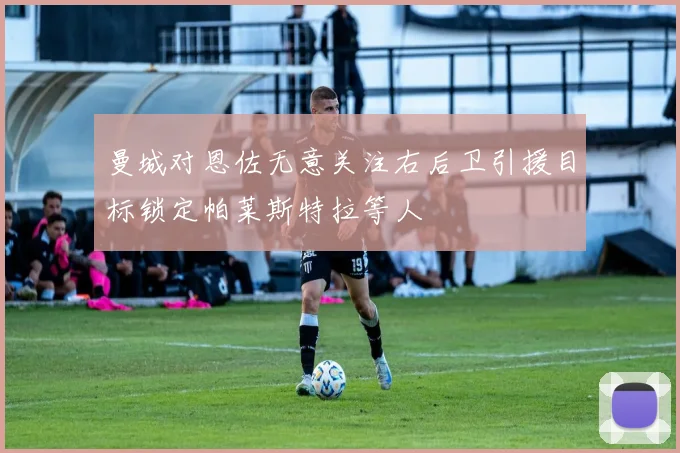 曼城对恩佐无意关注右后卫引援目标锁定帕莱斯特拉等人