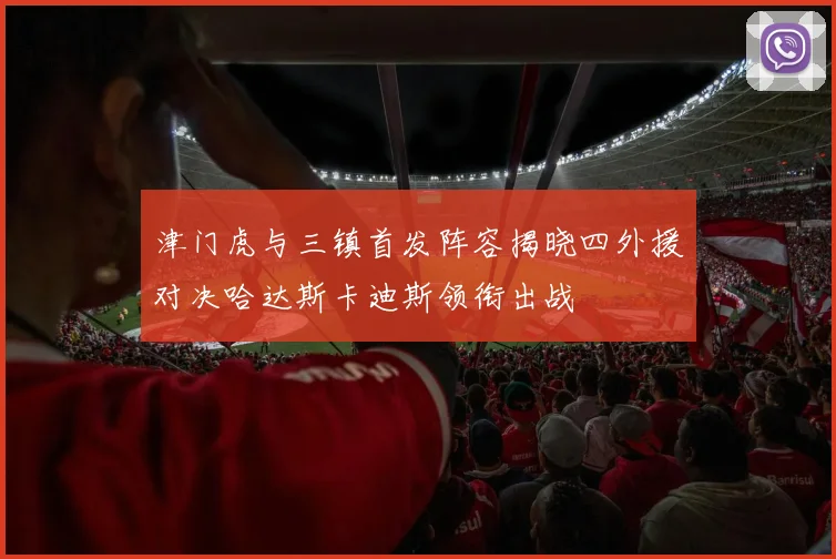 津门虎与三镇首发阵容揭晓四外援对决哈达斯卡迪斯领衔出战