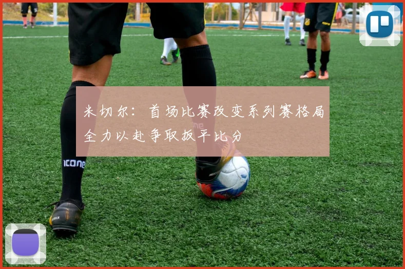 米切尔：首场比赛改变系列赛格局全力以赴争取扳平比分