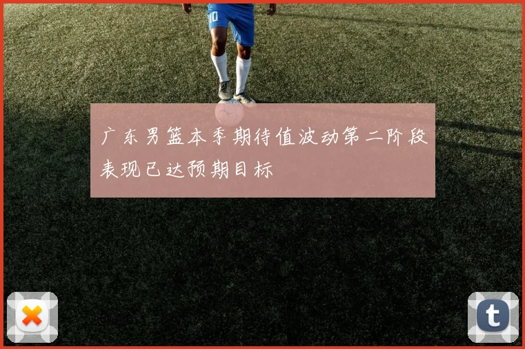 广东男篮本季期待值波动第二阶段表现已达预期目标
