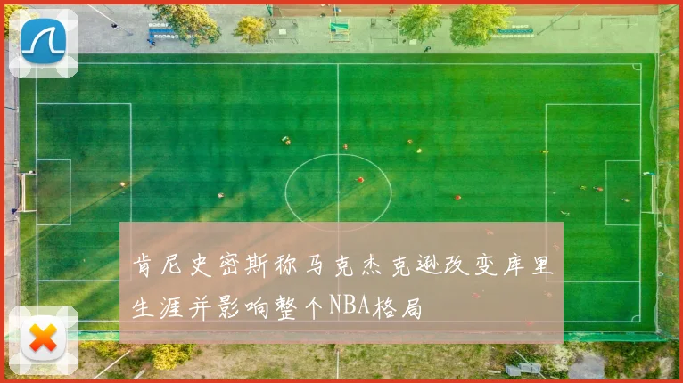 肯尼史密斯称马克杰克逊改变库里生涯并影响整个NBA格局