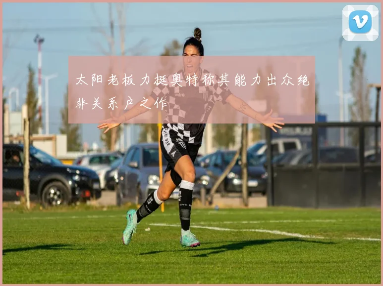 太阳老板力挺奥特称其能力出众绝非关系户之作