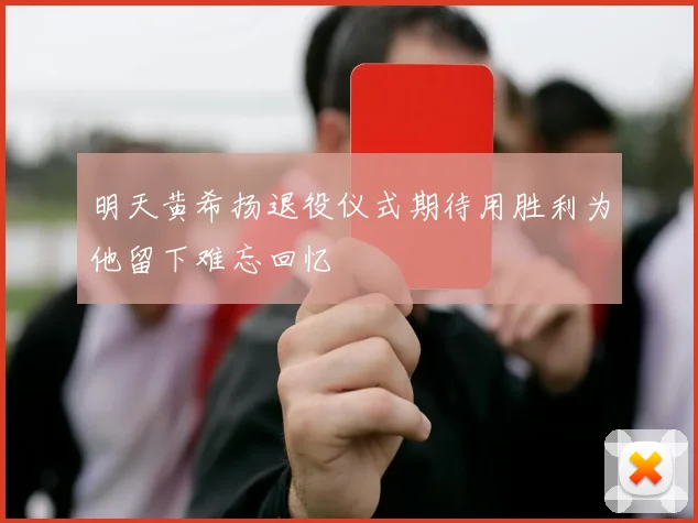 明天黄希扬退役仪式期待用胜利为他留下难忘回忆