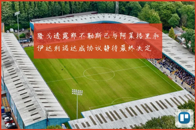 隆戈透露那不勒斯已与阿莱格里和伊达利诺达成协议静待最终决定