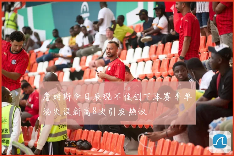 詹姆斯今日表现不佳创下本赛季单场失误新高8次引发热议
